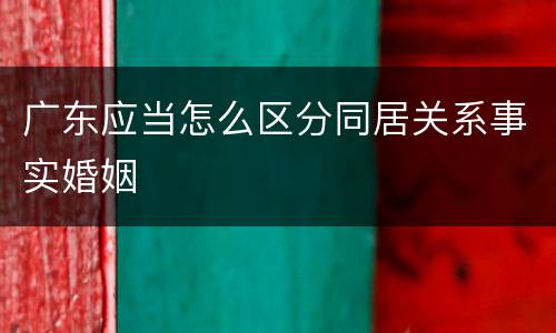 广东应当怎么区分同居关系事实婚姻