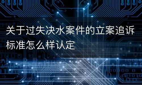 关于过失决水案件的立案追诉标准怎么样认定
