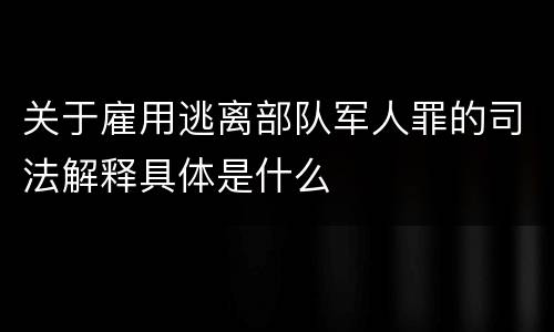关于雇用逃离部队军人罪的司法解释具体是什么