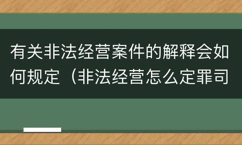 有关非法经营案件的解释会如何规定（非法经营怎么定罪司法解释）