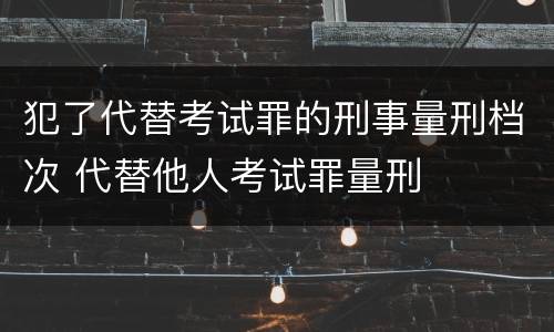 犯了代替考试罪的刑事量刑档次 代替他人考试罪量刑