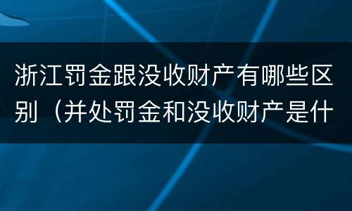 浙江罚金跟没收财产有哪些区别（并处罚金和没收财产是什么意思）