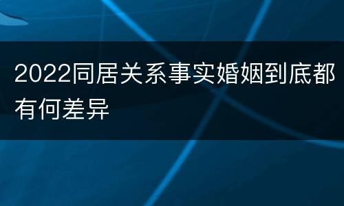 2022同居关系事实婚姻到底都有何差异