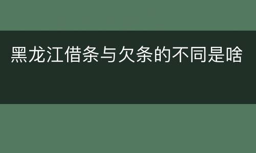 黑龙江借条与欠条的不同是啥