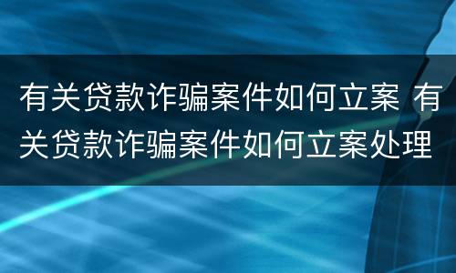 有关贷款诈骗案件如何立案 有关贷款诈骗案件如何立案处理