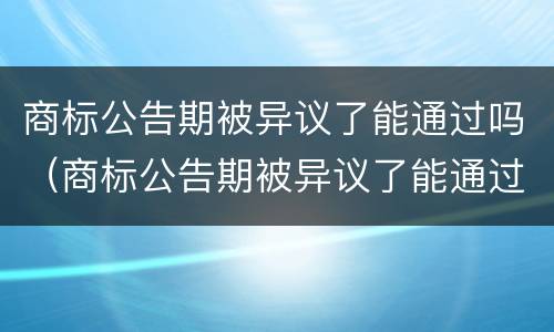 商标公告期被异议了能通过吗（商标公告期被异议了能通过吗法律）