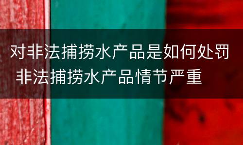 对非法捕捞水产品是如何处罚 非法捕捞水产品情节严重