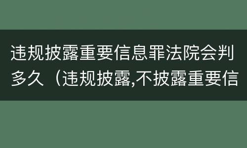 违规披露重要信息罪法院会判多久（违规披露,不披露重要信息罪的立案标准）