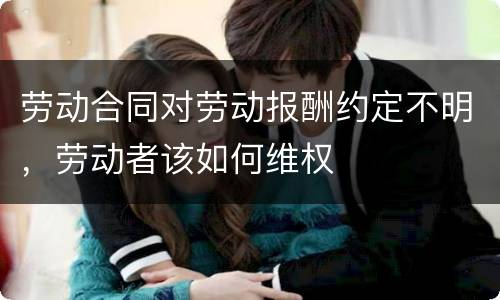 劳动合同对劳动报酬约定不明，劳动者该如何维权