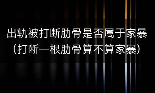 出轨被打断肋骨是否属于家暴（打断一根肋骨算不算家暴）