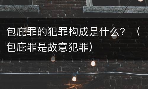 包庇罪的犯罪构成是什么？（包庇罪是故意犯罪）