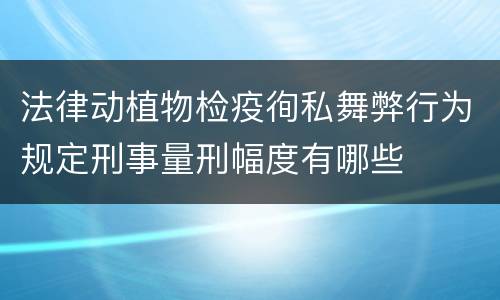 法律动植物检疫徇私舞弊行为规定刑事量刑幅度有哪些