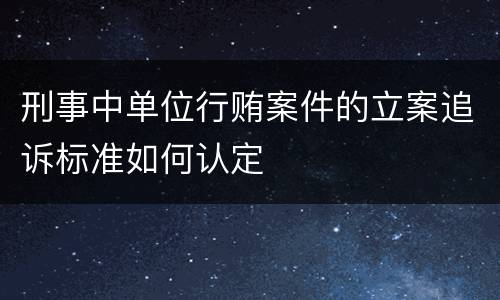 刑事中单位行贿案件的立案追诉标准如何认定
