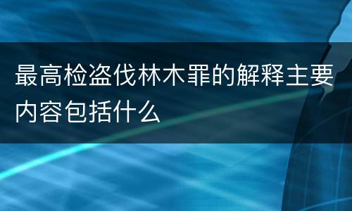 最高检盗伐林木罪的解释主要内容包括什么