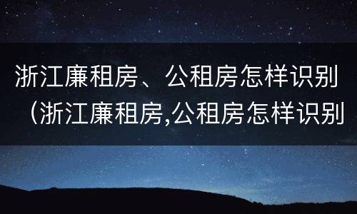浙江廉租房、公租房怎样识别（浙江廉租房,公租房怎样识别房源）