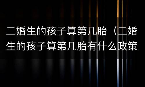 二婚生的孩子算第几胎（二婚生的孩子算第几胎有什么政策）