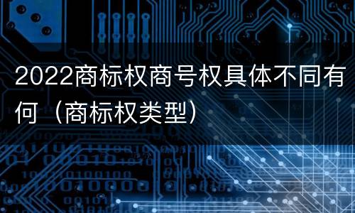2022商标权商号权具体不同有何（商标权类型）
