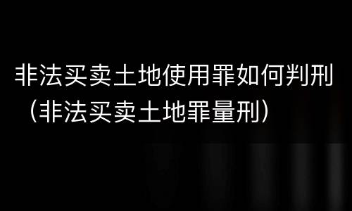 非法买卖土地使用罪如何判刑（非法买卖土地罪量刑）