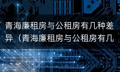 青海廉租房与公租房有几种差异（青海廉租房与公租房有几种差异情况）
