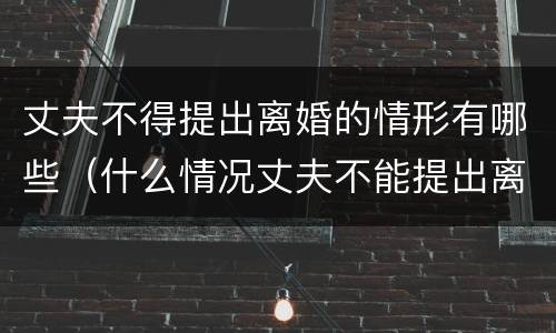 丈夫不得提出离婚的情形有哪些（什么情况丈夫不能提出离婚）