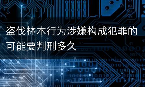 盗伐林木行为涉嫌构成犯罪的可能要判刑多久