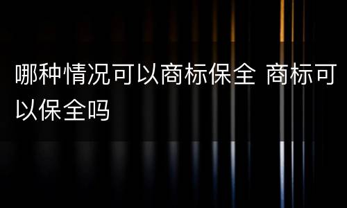 哪种情况可以商标保全 商标可以保全吗