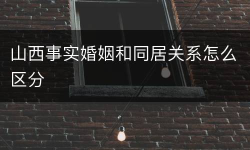 山西事实婚姻和同居关系怎么区分