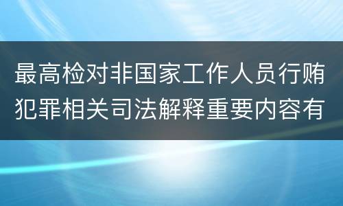 最高检对非国家工作人员行贿犯罪相关司法解释重要内容有哪些