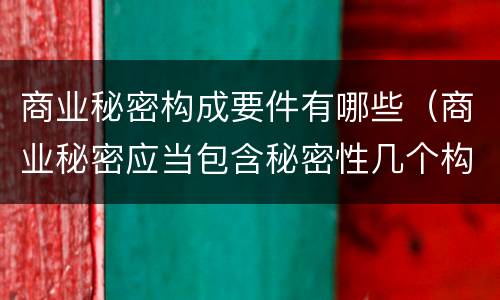 商业秘密构成要件有哪些（商业秘密应当包含秘密性几个构成要件）