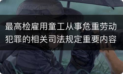 最高检雇用童工从事危重劳动犯罪的相关司法规定重要内容包括什么
