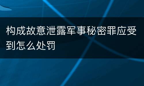 构成故意泄露军事秘密罪应受到怎么处罚