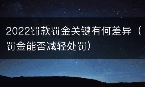 2022罚款罚金关键有何差异（罚金能否减轻处罚）