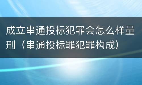 成立串通投标犯罪会怎么样量刑（串通投标罪犯罪构成）