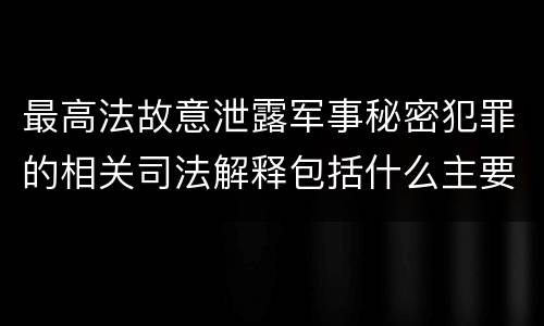 最高法故意泄露军事秘密犯罪的相关司法解释包括什么主要内容