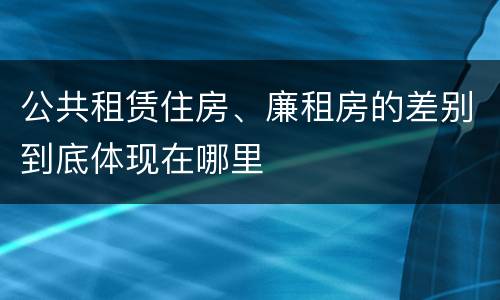 公共租赁住房、廉租房的差别到底体现在哪里
