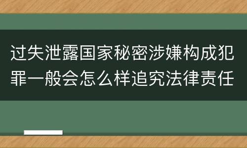 过失泄露国家秘密涉嫌构成犯罪一般会怎么样追究法律责任