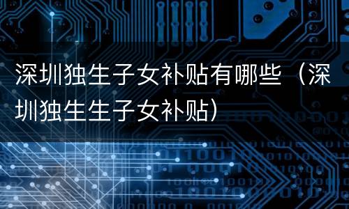 深圳独生子女补贴有哪些（深圳独生生子女补贴）