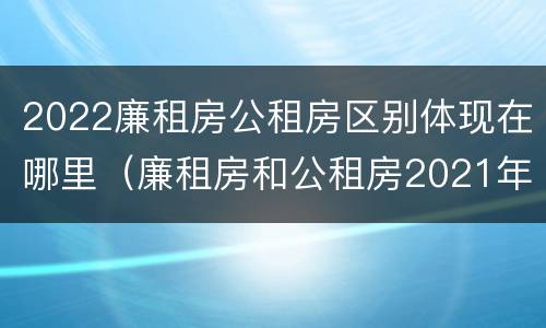 2022廉租房公租房区别体现在哪里（廉租房和公租房2021年最新通知）
