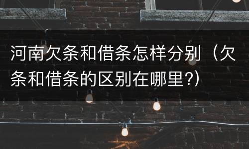 河南欠条和借条怎样分别（欠条和借条的区别在哪里?）