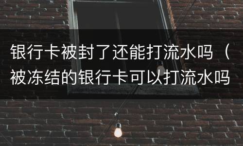 银行卡被封了还能打流水吗（被冻结的银行卡可以打流水吗）