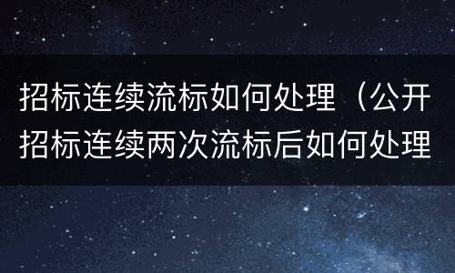招标连续流标如何处理（公开招标连续两次流标后如何处理）