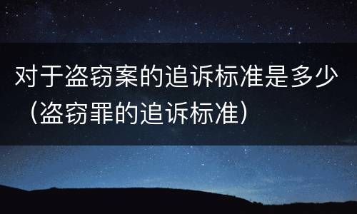 对于盗窃案的追诉标准是多少（盗窃罪的追诉标准）