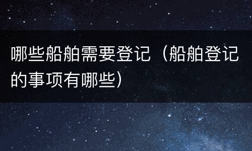哪些船舶需要登记（船舶登记的事项有哪些）