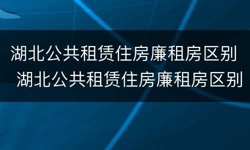 湖北公共租赁住房廉租房区别 湖北公共租赁住房廉租房区别大吗