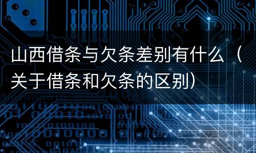 山西借条与欠条差别有什么（关于借条和欠条的区别）