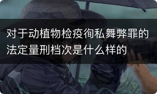 对于动植物检疫徇私舞弊罪的法定量刑档次是什么样的
