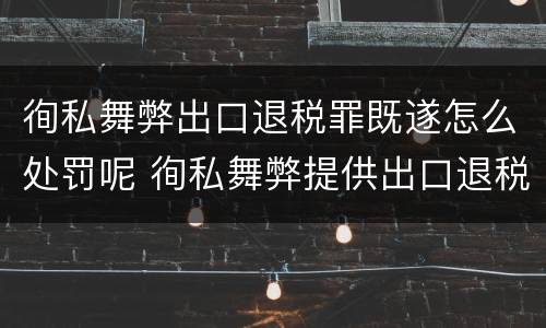 徇私舞弊出口退税罪既遂怎么处罚呢 徇私舞弊提供出口退税凭证罪