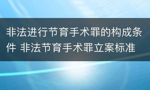 非法进行节育手术罪的构成条件 非法节育手术罪立案标准