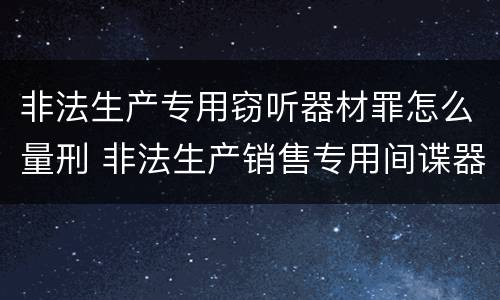 非法生产专用窃听器材罪怎么量刑 非法生产销售专用间谍器材或者窃听对单位判处