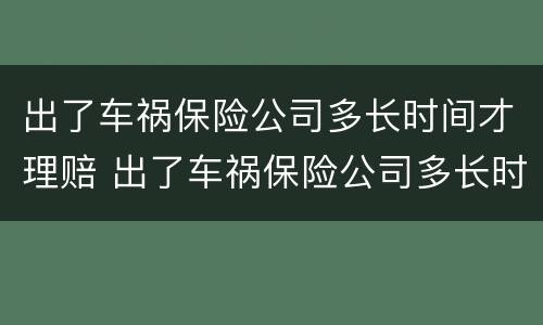 出了车祸保险公司多长时间才理赔 出了车祸保险公司多长时间才理赔呢